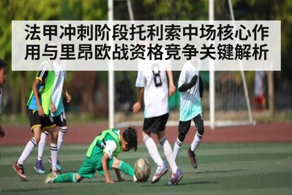 法甲冲刺阶段托利索中场核心作用与里昂欧战资格竞争关键解析